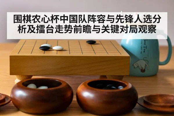 围棋农心杯中国队阵容与先锋人选分析及擂台走势前瞻与关键对局观察
