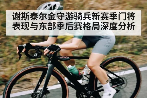 谢斯泰尔金守游骑兵新赛季门将表现与东部季后赛格局深度分析