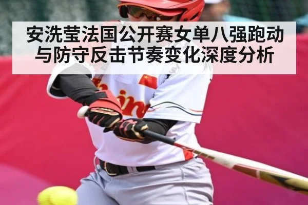 安洗莹法国公开赛女单八强跑动与防守反击节奏变化深度分析