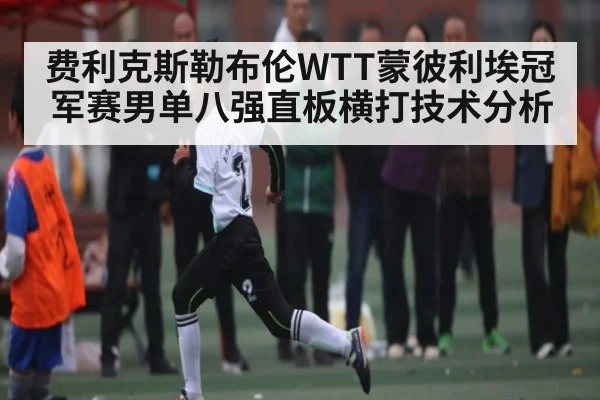 费利克斯勒布伦WTT蒙彼利埃冠军赛男单八强直板横打技术分析