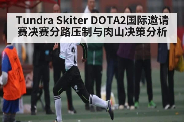Tundra Skiter DOTA2国际邀请赛决赛分路压制与肉山决策分析