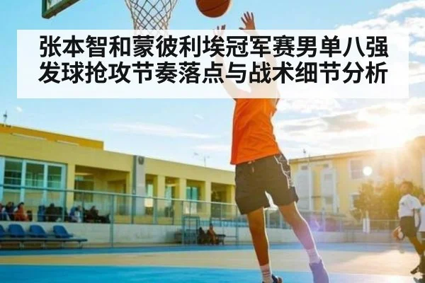 张本智和蒙彼利埃冠军赛男单八强发球抢攻节奏落点与战术细节分析